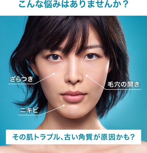 こんな悩みはありませんか? ざらつき 毛穴の開き ニキビ その肌トラブル、古い角質が原因かも?