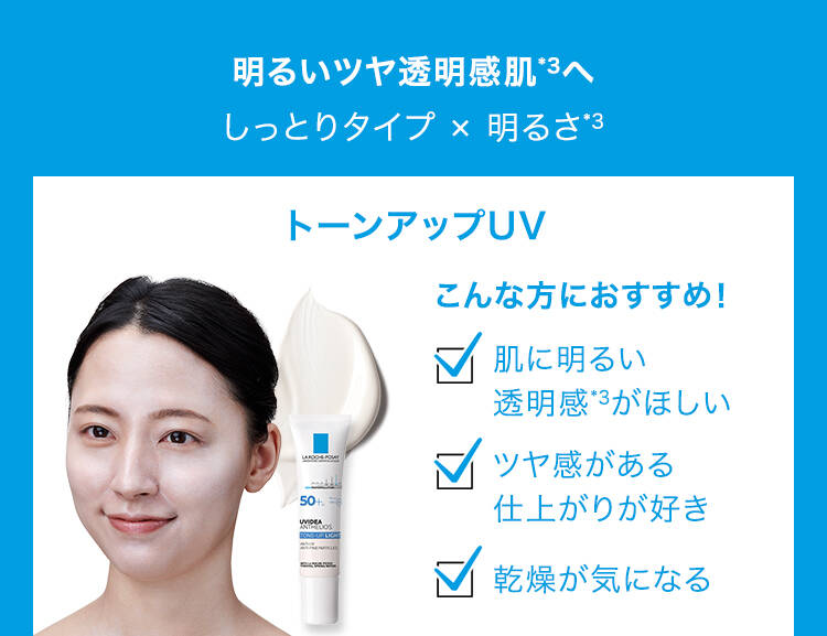明るいツヤは透明感肌*3へ しっとりタイプ×明るさ*3 トーンアップUV こんな方におすすめ! 肌に明るい透明感*3がほしい ツヤ感がある仕上がりが好き 乾燥が気になる