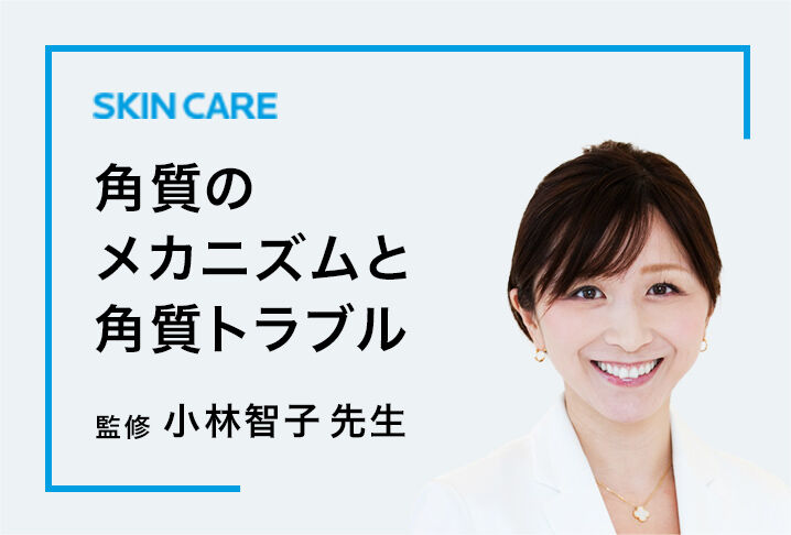 SKIN CARE 角質の メカニズムと 角質トラブル 監修 小林智子 先生