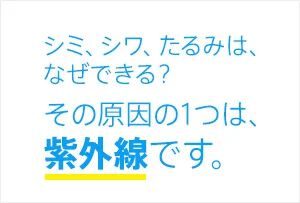シミ、シワ、たるみは、なぜできる？ その原因の1つは、紫外線です。