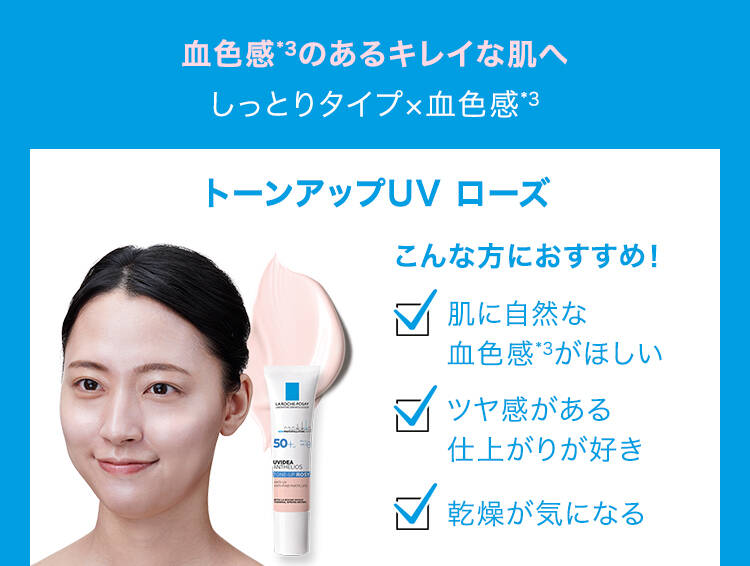 血色感*3のあるキレイな肌へ しっとりタイプ×血色感*3 トーンアップUV ローズ こんな方におすすめ! 肌に自然な血色感*3がほしい ツヤ感がある仕上がりが好き 乾燥が気になる