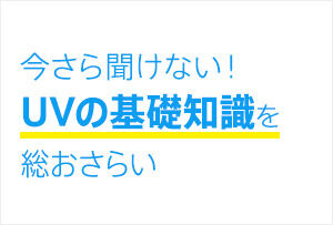 今さら聞けない！UVの基礎知識を総おさらい