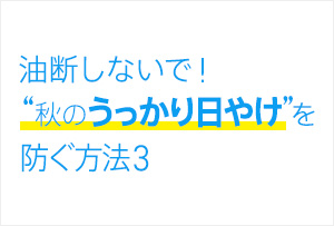 油断しないで！ “秋のうっかり日やけ”を防ぐ方法3