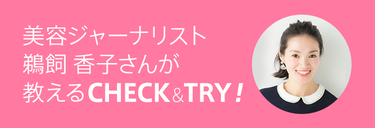 美容ジャーナリスト鵜飼香子さんが教えるCHECK&TRY！