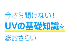 今さら聞けない！UVの基礎知識を総おさらい