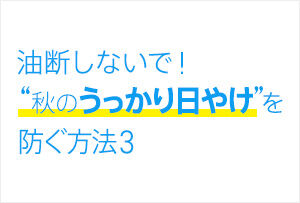 油断しないで！ “秋のうっかり日やけ”を防ぐ方法3