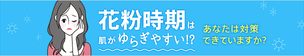 花粉時期は肌がゆらぎやすい！？