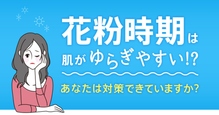花粉時期は肌がゆらぎやすい!?あなたは対策できていますか？