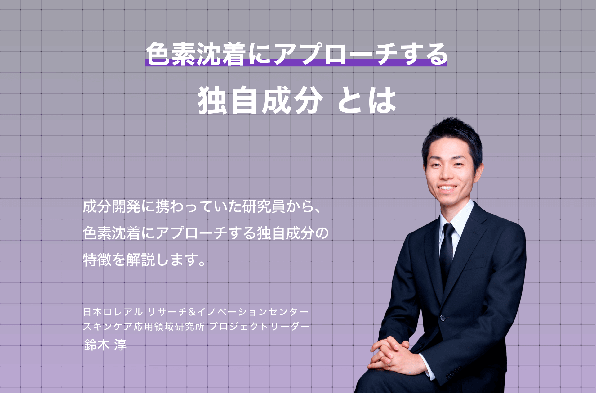 成分開発に携わっていた研究員の鈴木さんから、色素沈着にアプローチする独自成分の特徴を解説していただきます。